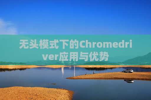 无头模式下的Chromedriver应用与优势